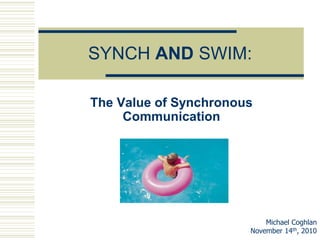 SYNCH AND SWIM:
The Value of Synchronous
Communication
Michael Coghlan
November 14th, 2010
 