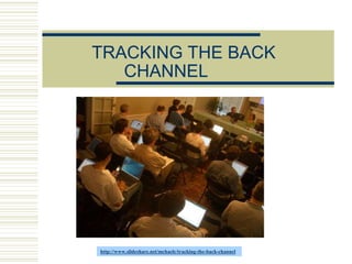 TRACKING THE BACK
CHANNEL
http://www.slideshare.net/mchaelc/tracking-the-back-channel
 