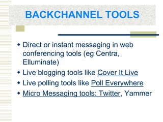 BACKCHANNEL TOOLS
 Direct or instant messaging in web
conferencing tools (eg Centra,
Elluminate)
 Live blogging tools like Cover It Live
 Live polling tools like Poll Everywhere
 Micro Messaging tools: Twitter, Yammer
 