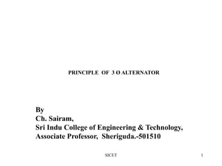 By
Ch. Sairam,
Sri Indu College of Engineering & Technology,
Associate Professor, Sheriguda.-501510
1
SICET
PRINCIPLE OF 3 Ø ALTERNATOR
 