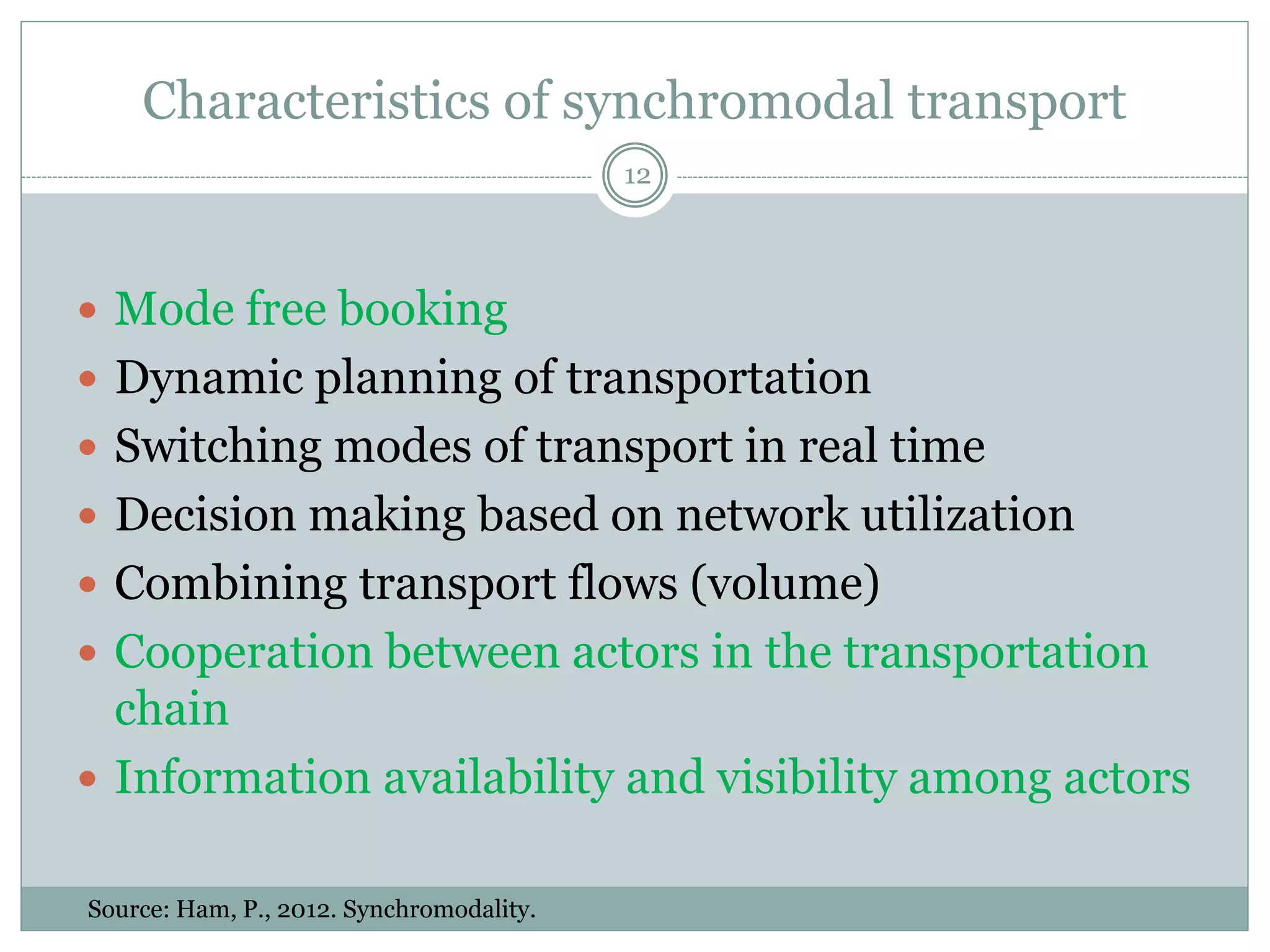Challenges in synchromodal transport
12
Shippers’ involvement
Mode- free booking
Shippers’
needs
identification
Shippers’
incentive
design
• What are the expectation of
customers and how they may
respond to synchromodal
transport services?
• Which factors may impact the
customers’ willingness to use the
service and which potential
shippers’ needs can be met by
synchromodality?
• How the expected benefits of
implementing a synchromodal
system must be used to
incentivise shippers? How gains
must be shared with customers,
e.g., by lower price or improved
service level (flexibility)?
 