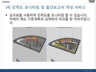 [4] 진척도 모니터링 및 월간보고서 작성 서비스
 싱크로를 사용하여 진척도를 모니터링 할 수 있습니다.
아래의 예는 기준계획과 실제와의 비교를 한 이미지입니
다.

© 2013 인트라테크 주식회사

 