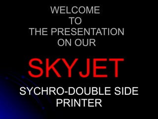 WELCOME  TO  THE PRESENTATION ON OUR SKYJET  SYCHRO-DOUBLE SIDE PRINTER 