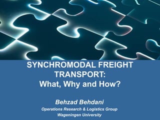 SYNCHROMODAL FREIGHT
TRANSPORT:
What, Why and How?
Behzad Behdani
Operations Research & Logistics Group
Wageningen University
 