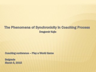 Coaching conference – Play a World Game
Belgrade
March 5, 2015
The Phenomena of Synchronicity in Coaching Process
Dragomir Kojic
 