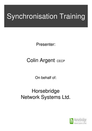 Synchronisation Training


          Presenter:


      Colin Argent       CECP




         On behalf of:


        Horsebridge
    Network Systems Ltd.
 