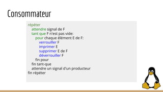 Consommateur
répéter
attendre signal de F
tant que F n'est pas vide:
pour chaque élément E de F:
verrouiller F
imprimer E
supprimer E de F
déverrouiller F
fin pour
fin tant-que
attendre un signal d'un producteur
fin répéter
 