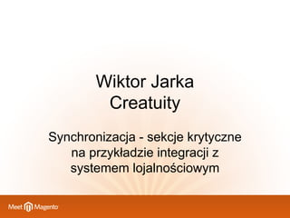 Wiktor Jarka
Creatuity
Synchronizacja - sekcje krytyczne
na przykładzie integracji z
systemem lojalnościowym

 