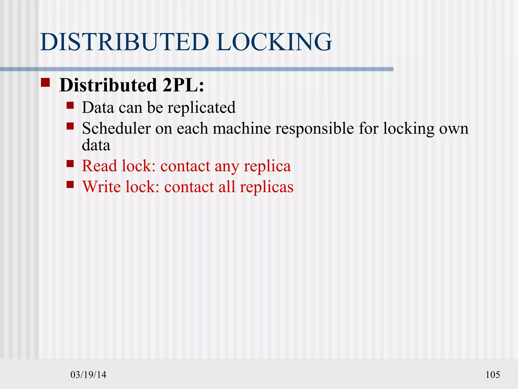 03/19/14 105
DISTRIBUTED LOCKING
 Distributed 2PL:
 Data can be replicated
 Scheduler on each machine responsible for locking own
data
 Read lock: contact any replica
 Write lock: contact all replicas
 