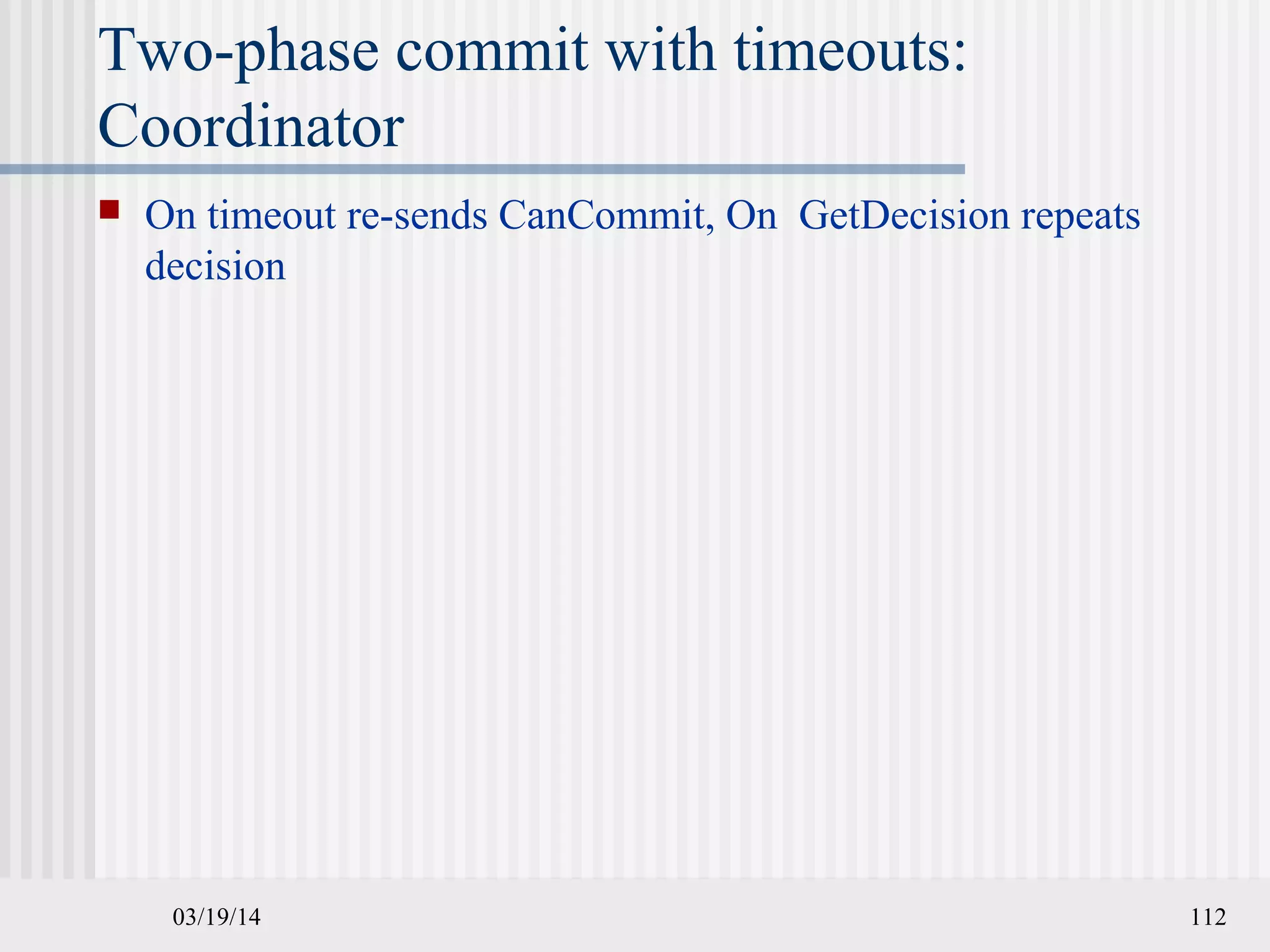 03/19/14 112
Two-phase commit with timeouts:
Coordinator
 On timeout re-sends CanCommit, On GetDecision repeats
decision
 