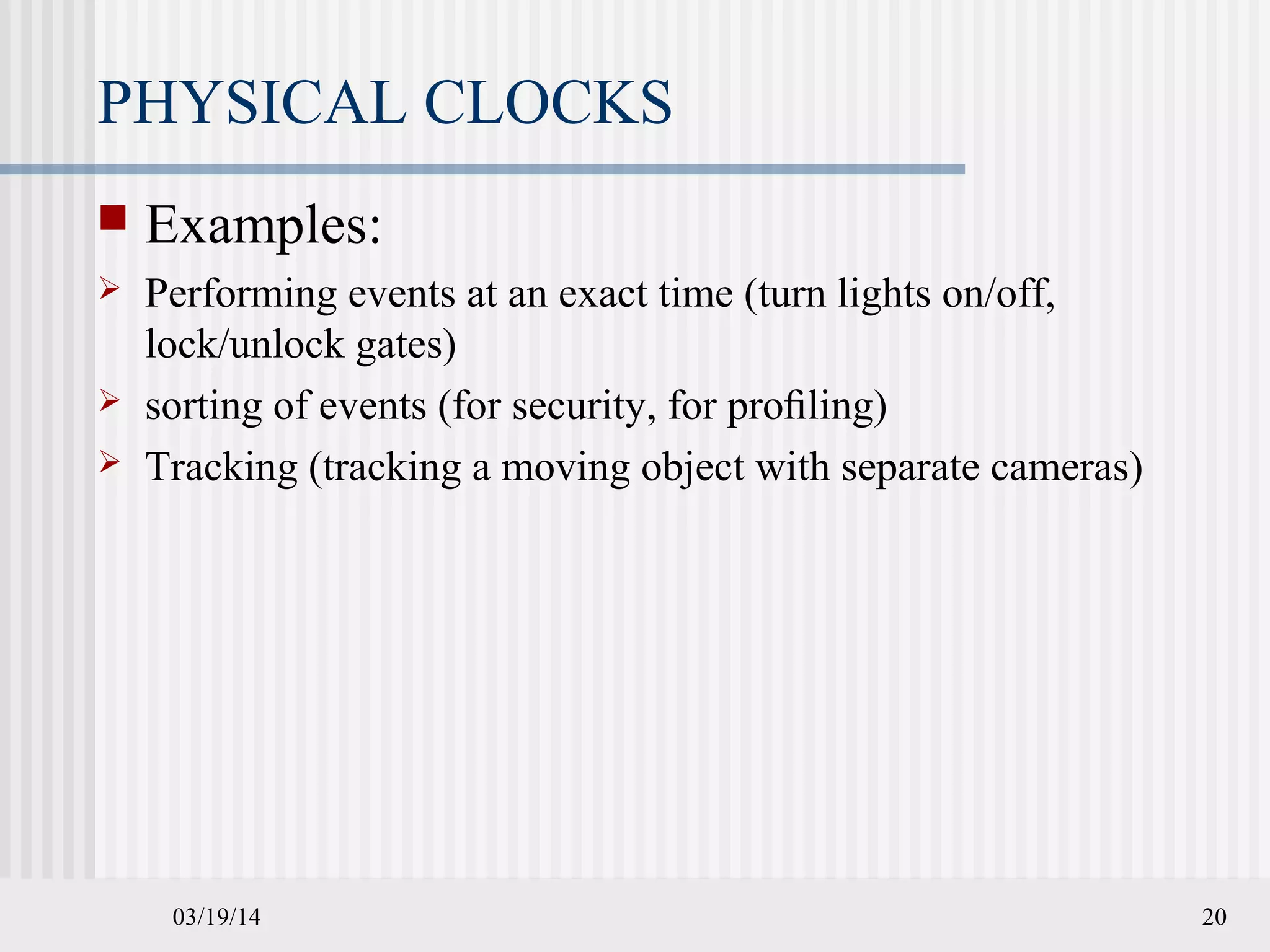 03/19/14 20
PHYSICAL CLOCKS
 Examples:
 Performing events at an exact time (turn lights on/off,
lock/unlock gates)
 sorting of events (for security, for proﬁling)
 Tracking (tracking a moving object with separate cameras)
 