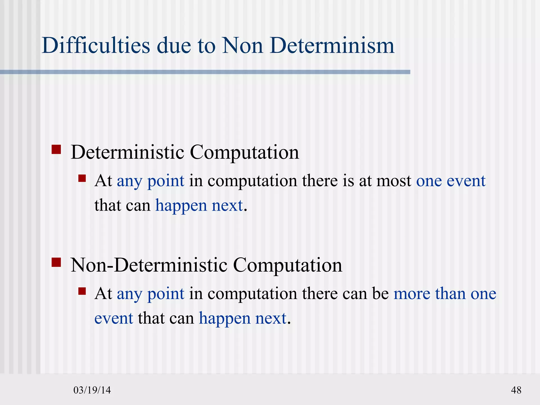 03/19/14 48
Difficulties due to Non Determinism
 Deterministic Computation
 At any point in computation there is at most one event
that can happen next.
 Non-Deterministic Computation
 At any point in computation there can be more than one
event that can happen next.
 