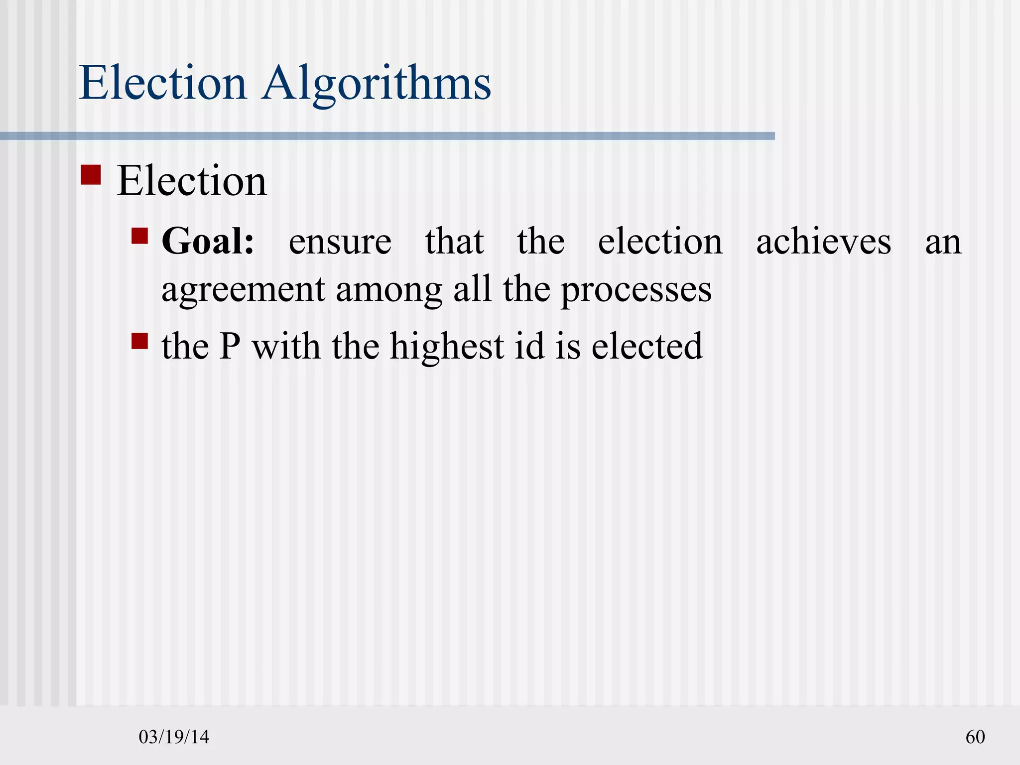 03/19/14 60
Election Algorithms
 Election
 Goal: ensure that the election achieves an
agreement among all the processes
 the P with the highest id is elected
 