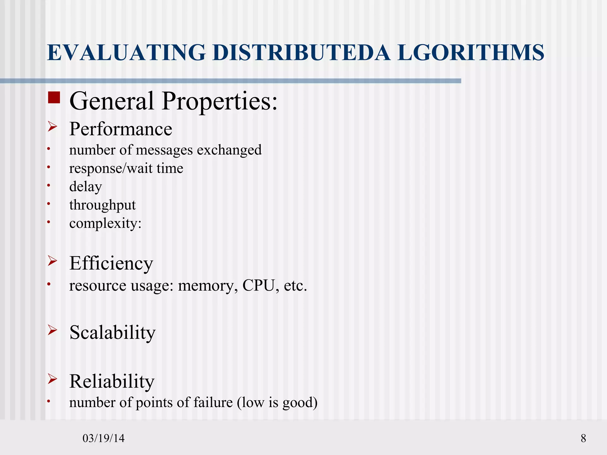 03/19/14 8
EVALUATING DISTRIBUTEDA LGORITHMS
 General Properties:
 Performance
• number of messages exchanged
• response/wait time
• delay
• throughput
• complexity:
 Efficiency
• resource usage: memory, CPU, etc.
 Scalability
 Reliability
• number of points of failure (low is good)
 