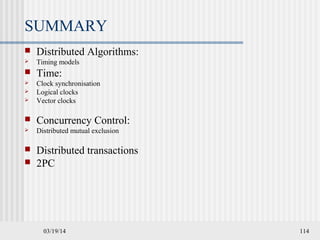 03/19/14 114
SUMMARY
 Distributed Algorithms:
 Timing models
 Time:
 Clock synchronisation
 Logical clocks
 Vector clocks
 Concurrency Control:
 Distributed mutual exclusion
 Distributed transactions
 2PC
 