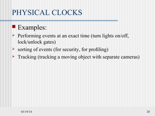 03/19/14 20
PHYSICAL CLOCKS
 Examples:
 Performing events at an exact time (turn lights on/off,
lock/unlock gates)
 sorting of events (for security, for proﬁling)
 Tracking (tracking a moving object with separate cameras)
 