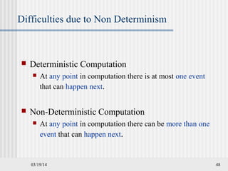 03/19/14 48
Difficulties due to Non Determinism
 Deterministic Computation
 At any point in computation there is at most one event
that can happen next.
 Non-Deterministic Computation
 At any point in computation there can be more than one
event that can happen next.
 