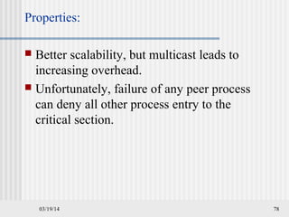 03/19/14 78
Properties:
 Better scalability, but multicast leads to
increasing overhead.
 Unfortunately, failure of any peer process
can deny all other process entry to the
critical section.
 