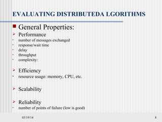 03/19/14 8
EVALUATING DISTRIBUTEDA LGORITHMS
 General Properties:
 Performance
• number of messages exchanged
• response/wait time
• delay
• throughput
• complexity:
 Efficiency
• resource usage: memory, CPU, etc.
 Scalability
 Reliability
• number of points of failure (low is good)
 