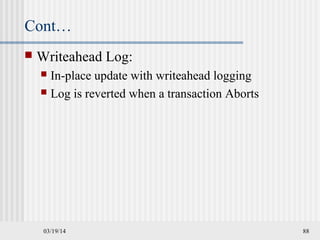 03/19/14 88
Cont…
 Writeahead Log:
 In-place update with writeahead logging
 Log is reverted when a transaction Aborts
 