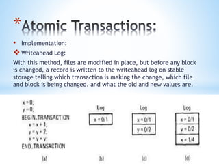*
• Implementation:
Writeahead Log:
With this method, files are modified in place, but before any block
is changed, a record is written to the writeahead log on stable
storage telling which transaction is making the change, which file
and block is being changed, and what the old and new values are.
 