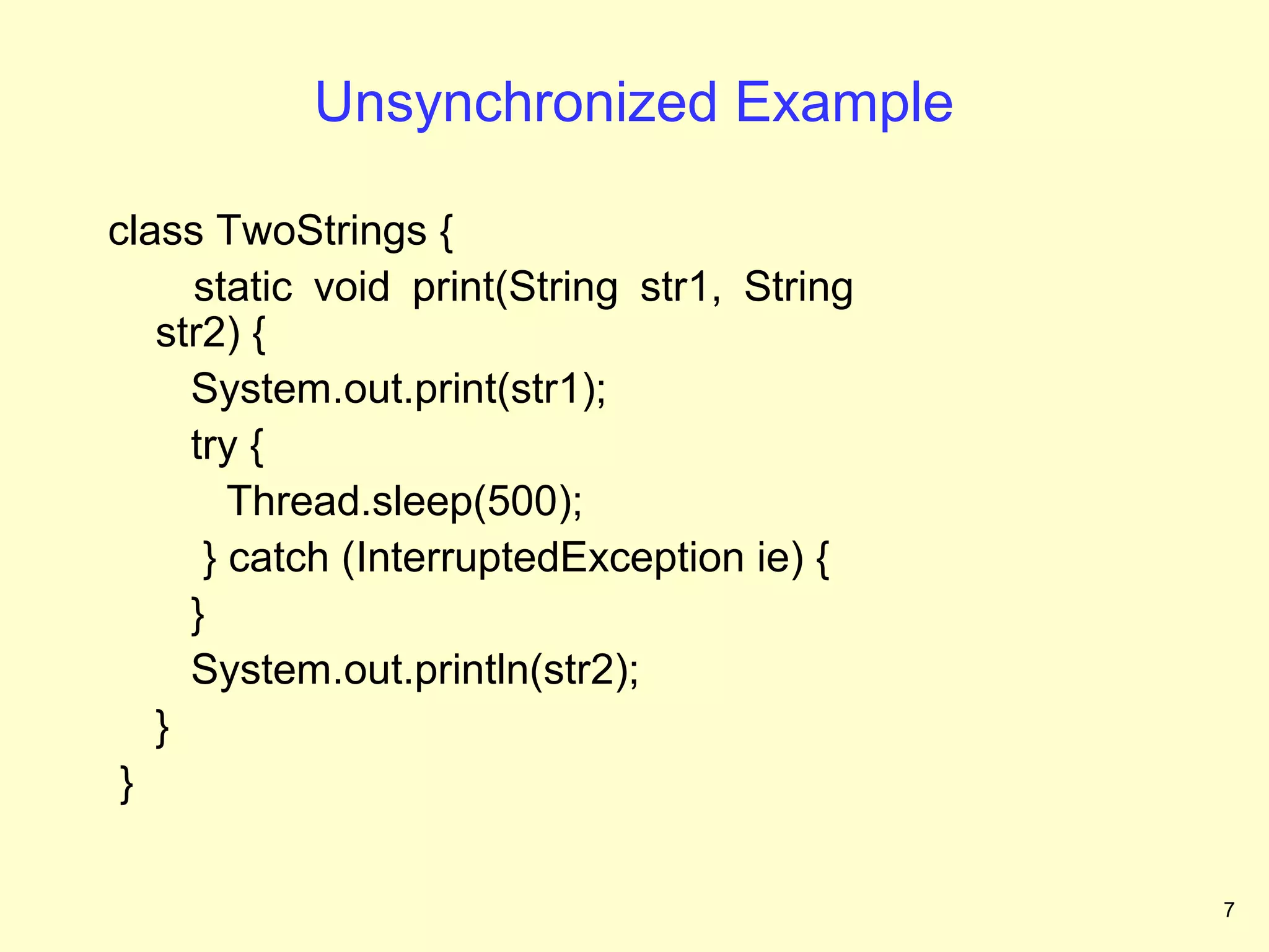 Unsynchronized Example

class TwoStrings {
     static void print(String str1, String
   str2) {
     System.out.print(str1);
     try {
        Thread.sleep(500);
      } catch (InterruptedException ie) {
     }
     System.out.println(str2);
   }
 }

                                             7
 