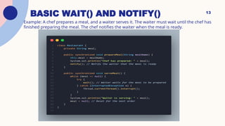 BASIC WAIT() AND NOTIFY()
Example: A chef prepares a meal, and a waiter serves it. The waiter must wait until the chef has
finished preparing the meal. The chef notifies the waiter when the meal is ready.
13
 