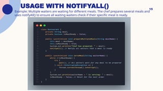 USAGE WITH NOTIFYALL()
Example: Multiple waiters are waiting for different meals. The chef prepares several meals and
uses notifyAll() to ensure all waiting waiters check if their specific meal is ready.
15
 