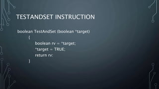TESTANDSET INSTRUCTION
boolean TestAndSet (boolean *target)
{
boolean rv = *target;
*target = TRUE;
return rv:
}
 