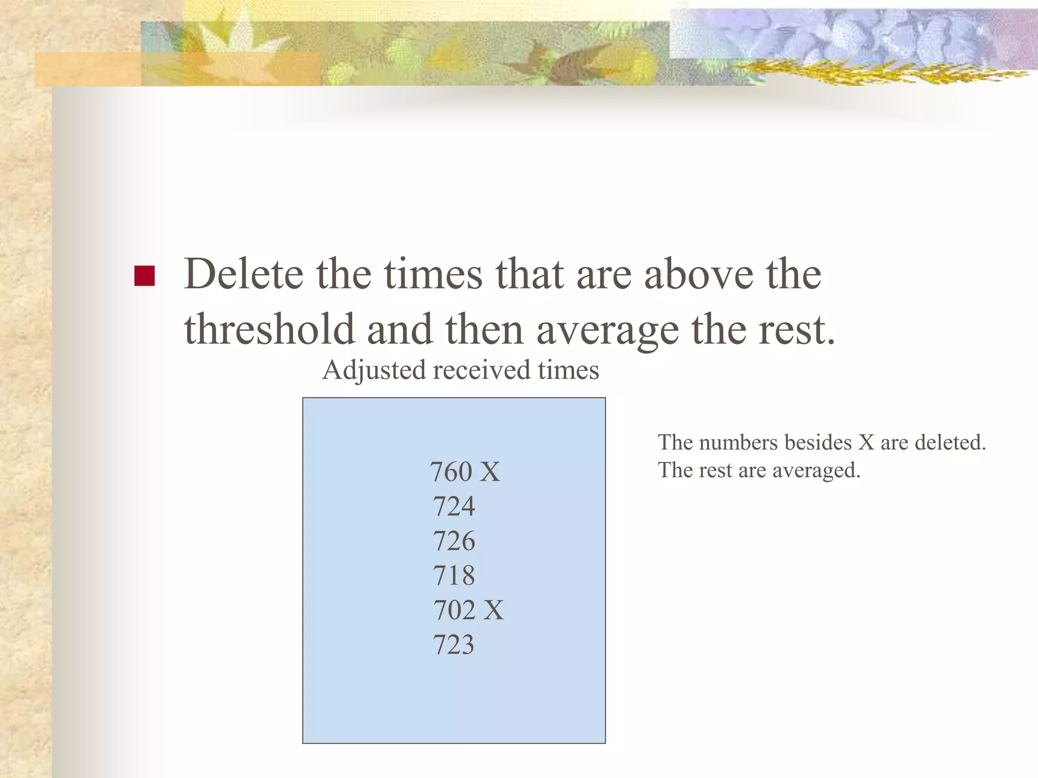  Delete the times that are above the
threshold and then average the rest.
760 X
724
726
718
702 X
723
Adjusted received times
The numbers besides X are deleted.
The rest are averaged.
 