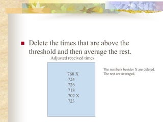  Delete the times that are above the
threshold and then average the rest.
760 X
724
726
718
702 X
723
Adjusted received times
The numbers besides X are deleted.
The rest are averaged.
 