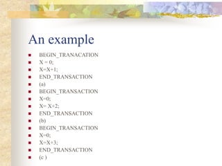 An example
 BEGIN_TRANACATION
 X = 0;
 X=X+1;
 END_TRANSACTION
 (a)
 BEGIN_TRANSACTION
 X=0;
 X= X+2;
 END_TRANSACTION
 (b)
 BEGIN_TRANSACTION
 X=0;
 X=X+3;
 END_TRANSACTION
 (c )
 