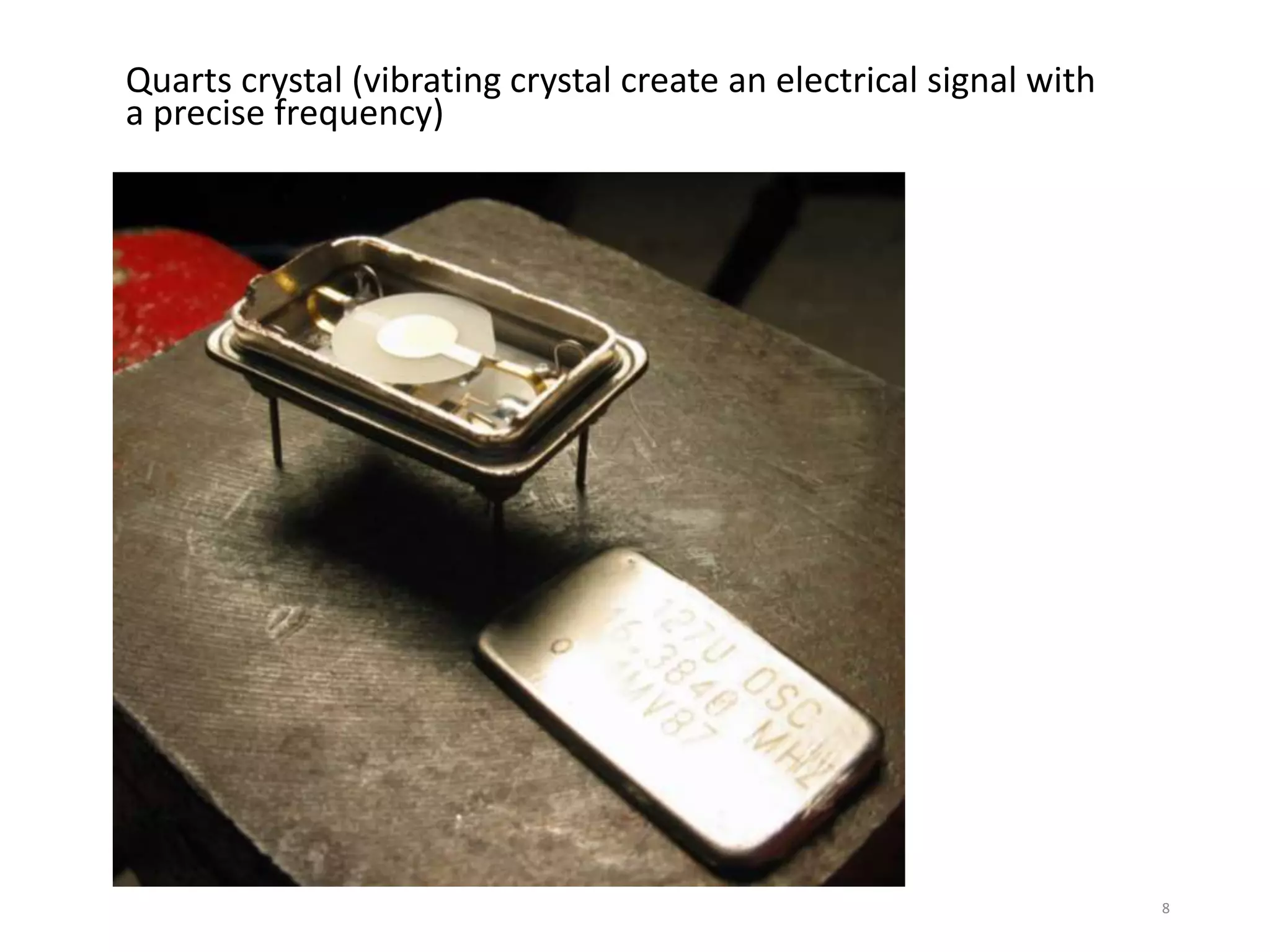 Quarts crystal (vibrating crystal create an electrical signal with
a precise frequency)
8
 