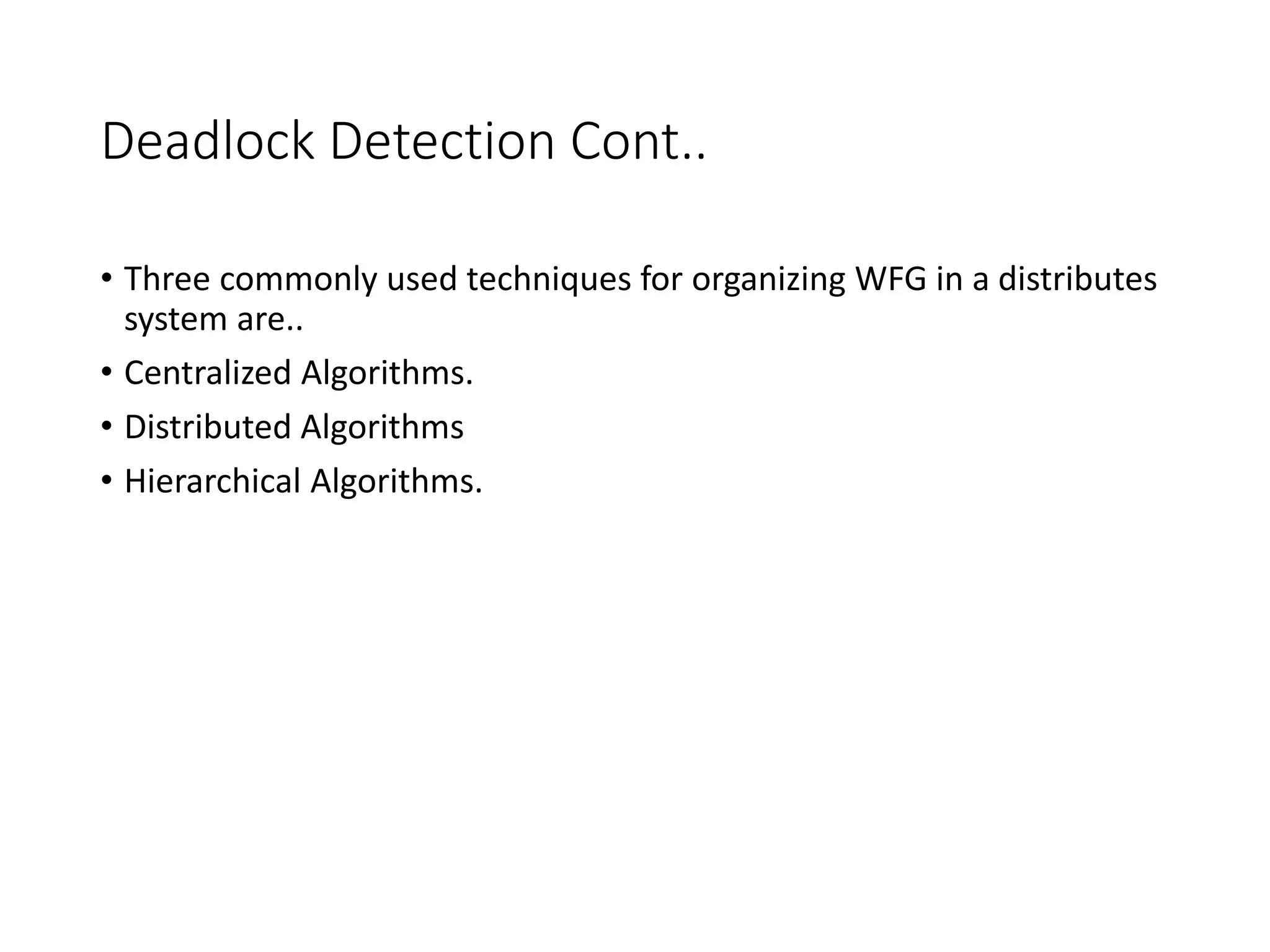 Deadlock Detection Cont..
• Three commonly used techniques for organizing WFG in a distributes
system are..
• Centralized Algorithms.
• Distributed Algorithms
• Hierarchical Algorithms.
 