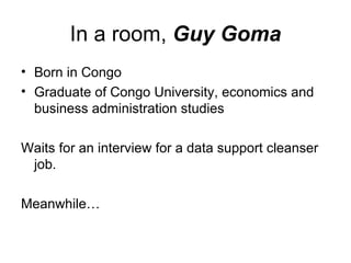 In a room,  Guy Goma Born in Congo Graduate of Congo University, economics and business administration studies Waits for an interview for a data support cleanser job.  Meanwhile… 