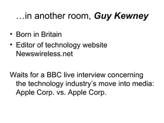 … in another room,  Guy Kewney Born in Britain Editor of technology website Newswireless.net Waits for a BBC live interview concerning the technology industry ’s move into media: Apple Corp. vs. Apple Corp. 
