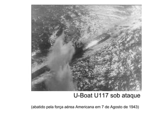 U-Boat U117 sob ataque   (abatido pela força aérea Americana em 7 de Agosto de 1943)   
