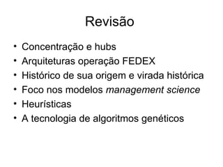 Revisão  Concentração e hubs Arquiteturas operação FEDEX Histórico de sua origem e virada histórica Foco nos modelos  management science Heurísticas A tecnologia de algoritmos genéticos 