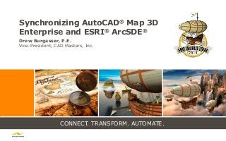 CONNECT. TRANSFORM. AUTOMATE.
Synchronizing AutoCAD® Map 3D
Enterprise and ESRI® ArcSDE®
Drew Burgasser, P.E.
Vice-President, CAD Masters, Inc.
 