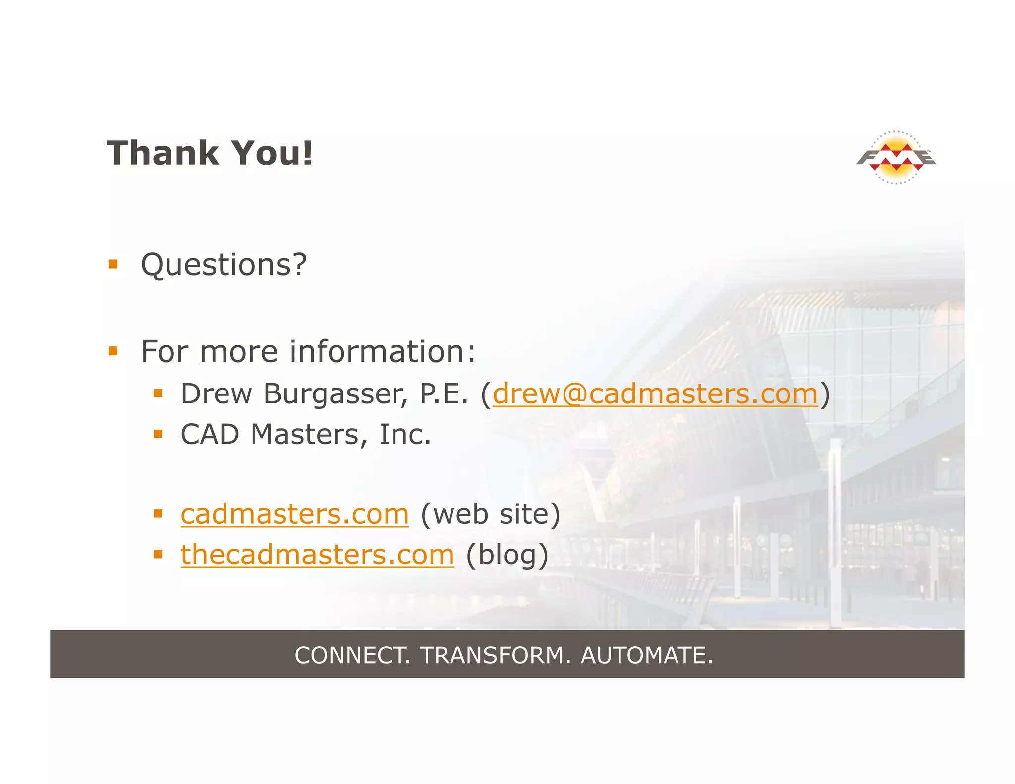 Thank You!
!  Questions?
!  For more information:
!  Drew Burgasser, P.E. (drew@cadmasters.com)
!  CAD Masters, Inc.
!  cadmasters.com (web site)
!  thecadmasters.com (blog)
CONNECT. TRANSFORM. AUTOMATE.
 
