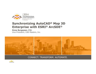 CONNECT. TRANSFORM. AUTOMATE.
Synchronizing AutoCAD® Map 3D
Enterprise with ESRI® ArcSDE®
Drew Burgasser, P.E.
Vice-President, CAD Masters, Inc.
 