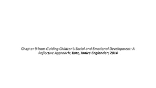 Chapter 9 from Guiding Children’s Social and Emotional Development: A
Reflective Approach; Katz, Janice Englander; 2014
 