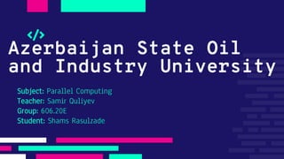 Azerbaijan State Oil
and Industry University
Subject: Parallel Computing
Teacher: Samir Quliyev
Group: 606.20E
Student: Shams Rasulzade
 