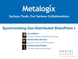 1
Synchronizing Geo-Distributed SharePoint v
Larry Wolter
Director, Product Marketing, Metalogix
Daniel Cohen-Dumani
Founder and CEO, Portal Solutions
Pamela James Brooks
Solutions Engineer, Metalogix
 
