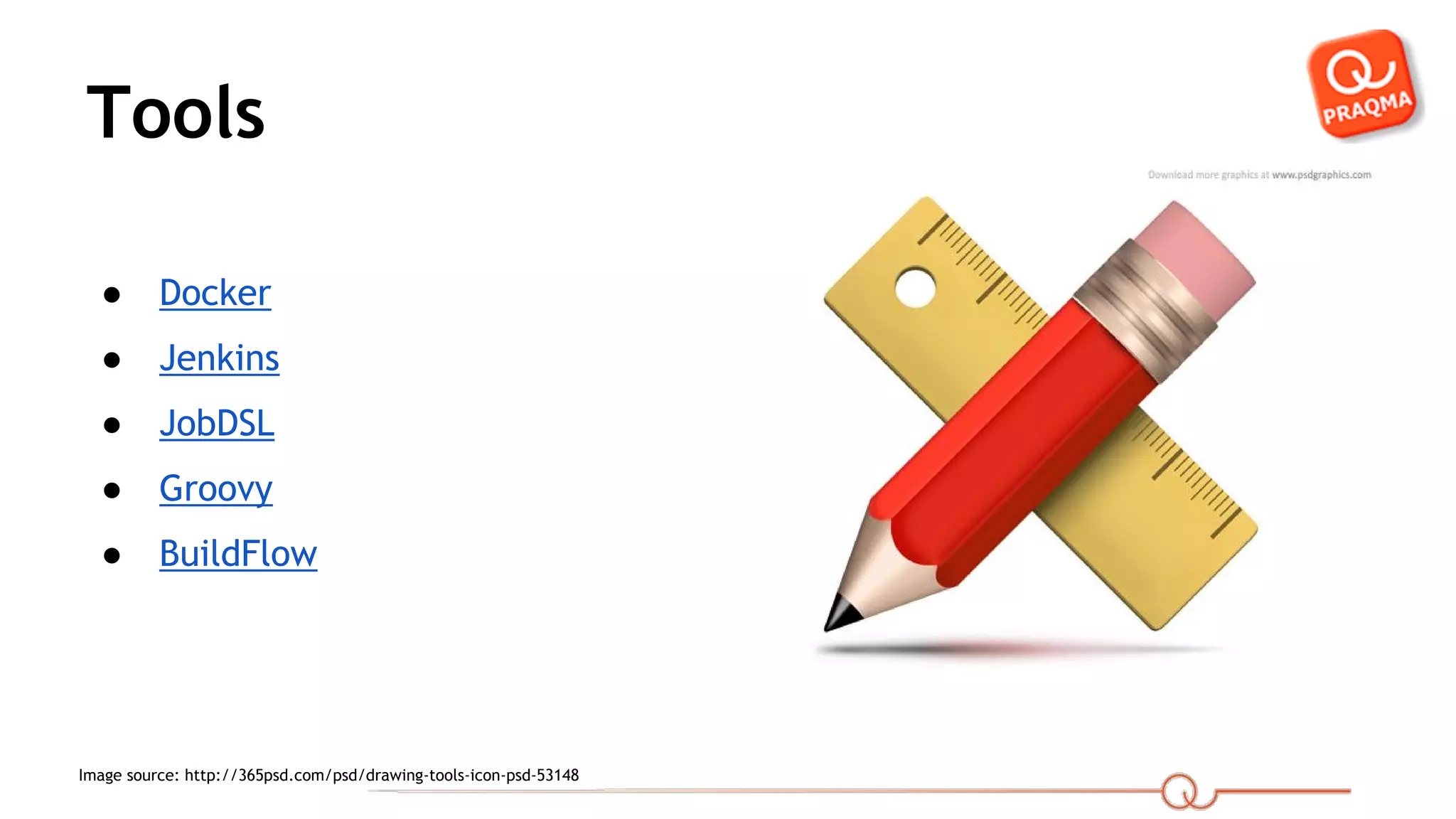 Tools ● Docker ● Jenkins ● JobDSL ● Groovy ● BuildFlow Image source: http://365psd.com/psd/drawing-tools-icon-psd-53148 