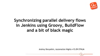 Synchronizing parallel delivery flows
in Jenkins using Groovy, BuildFlow
and a bit of black magic
Andrey Devyatkin, Automation Nights v15.09-STHLM
 
