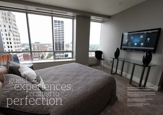 Come aboard a brilliant hotel where stunning
guest experience is the primary agenda.
With one touch, guests can set a mood for their
lighting, temperature, video and music and also
arrange for concierge services.
With one touch, the hotel staff can ensure a
pleasurable stay for their guests.
Our one touch works with 4 and 5 star
properties, new or retrofit.
experiences,
crafted to
guest
perfection
 
