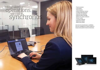 operations,
synchronos
- Touch screens
- Controllers
- Thermostats
- System Remote control
- Configurable Keypads
- Dimmers & switches
- Wireless Music Bridge
- Motion & contact sensors
- Smart Locks
- Curtains & Blinds
- Multi Zone Audio
- Multi Zone Video
and a lot of commitment, credibility
and our intelligence is what makes so
many touch points work in harmony.
integrated
we call it
 