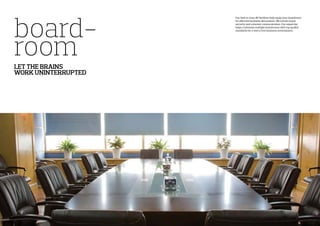 board-
roomLET THE BRAINS
WORK UNINTERRUPTED
Our best in class AV facilities help equip your boardroom
for effective business discussions. We ensure super
security and coherent communication. Our expertise
helps customize multiple boardrooms with top quality
standards for a worry free business environment.
 