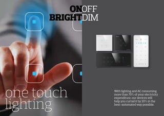 DIM
one touch
lighting
With lighting and AC consuming
more than 70% of your electricity
expenditure, our devices will
help you curtail it by 20% in the
best-automated way possible.
ON
BRIGHT
 